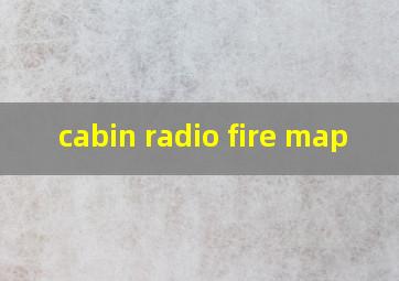  cabin radio fire map